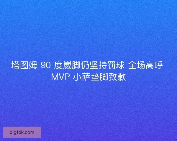 塔图姆 90 度崴脚仍坚持罚球 全场高呼 MVP 小萨垫脚致歉