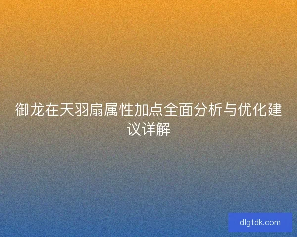 御龙在天羽扇属性加点全面分析与优化建议详解