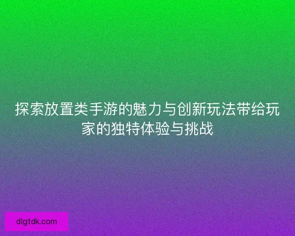 探索放置类手游的魅力与创新玩法带给玩家的独特体验与挑战 探索放置类手游的魅力与创新玩法带给玩家的独特体验与挑战
