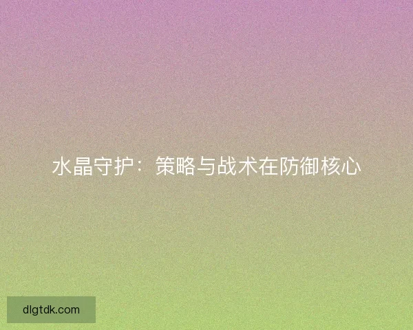 水晶守护：策略与战术在防御核心