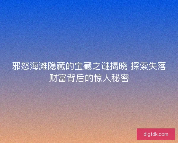 邪怒海滩隐藏的宝藏之谜揭晓 探索失落财富背后的惊人秘密 邪怒海滩隐藏的宝藏之谜揭晓 探索失落财富背后的惊人秘密