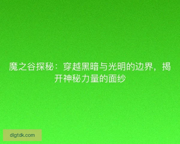 魔之谷探秘:穿越黑暗与光明的边界,揭开神秘力量的面纱 魔之谷探秘:穿越黑暗与光明的边界,揭开神秘力量的面纱