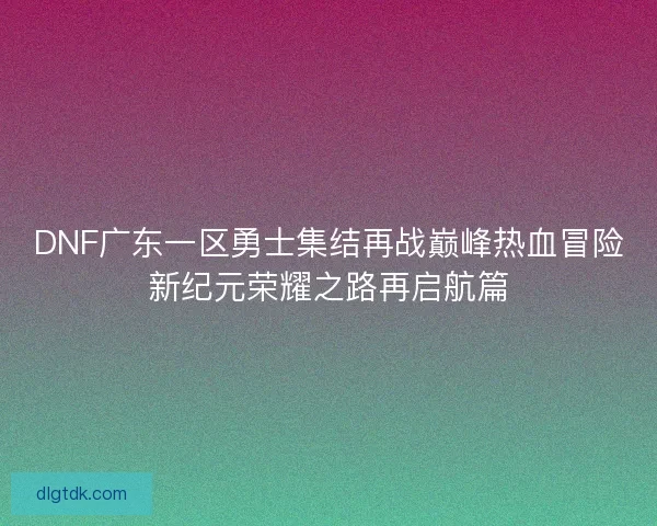 DNF广东一区勇士集结再战巅峰热血冒险新纪元荣耀之路再启航篇