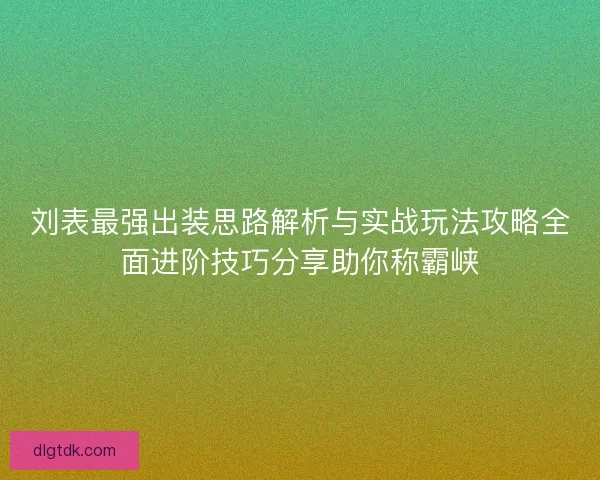 刘表最强出装思路解析与实战玩法攻略全面进阶技巧分享助你称霸峡
