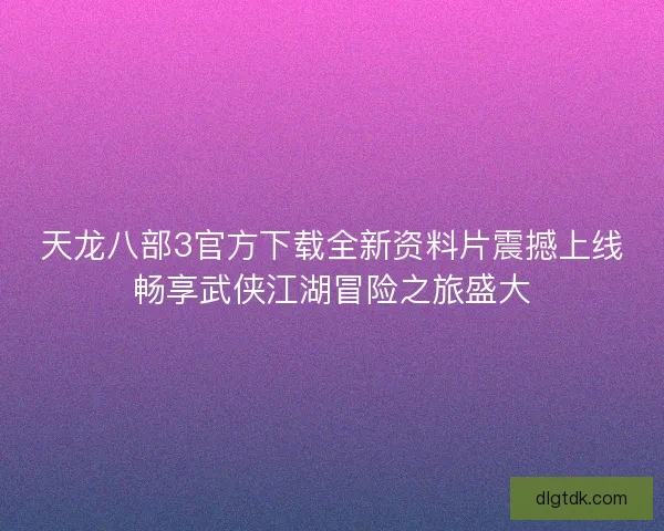 天龙八部3官方下载全新资料片震撼上线畅享武侠江湖冒险之旅盛大