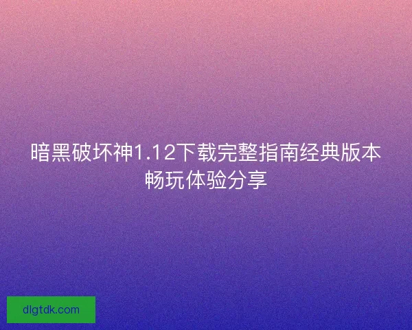 暗黑破坏神1.12下载完整指南经典版本畅玩体验分享
