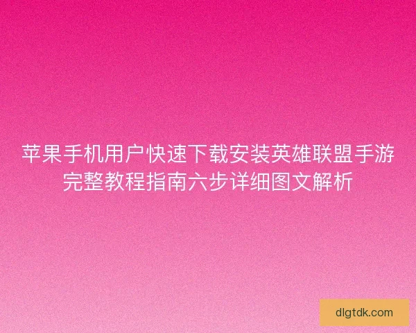 苹果手机用户快速下载安装英雄联盟手游完整教程指南六步详细图文解析