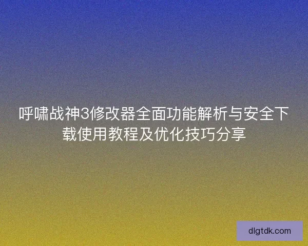 呼啸战神3修改器全面功能解析与安全下载使用教程及优化技巧分享