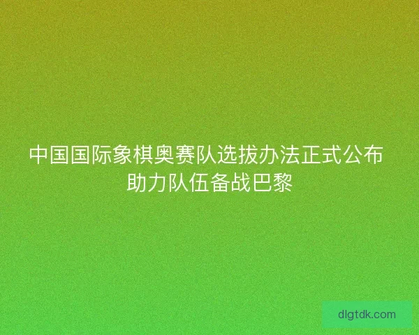 中国国际象棋奥赛队选拔办法正式公布 助力队伍备战巴黎 中国国际象棋奥赛队选拔办法正式公布 助力队伍备战巴黎
