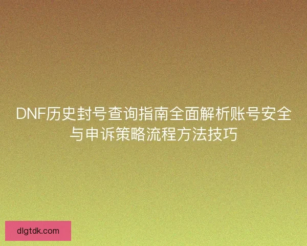 DNF历史封号查询指南全面解析账号安全与申诉策略流程方法技巧