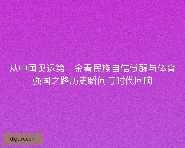 从中国奥运第一金看民族自信觉醒与体育强国之路历史瞬间与时代回响