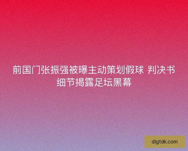 前国门张振强被曝主动策划假球 判决书细节揭露足坛黑幕