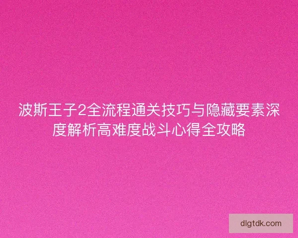 波斯王子2全流程通关技巧与隐藏要素深度解析高难度战斗心得全攻略
