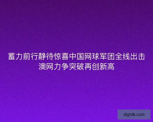 蓄力前行静待惊喜中国网球军团全线出击澳网力争突破再创新高