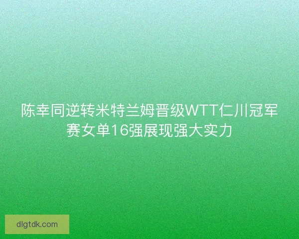 陈幸同逆转米特兰姆晋级WTT仁川冠军赛女单16强展现强大实力