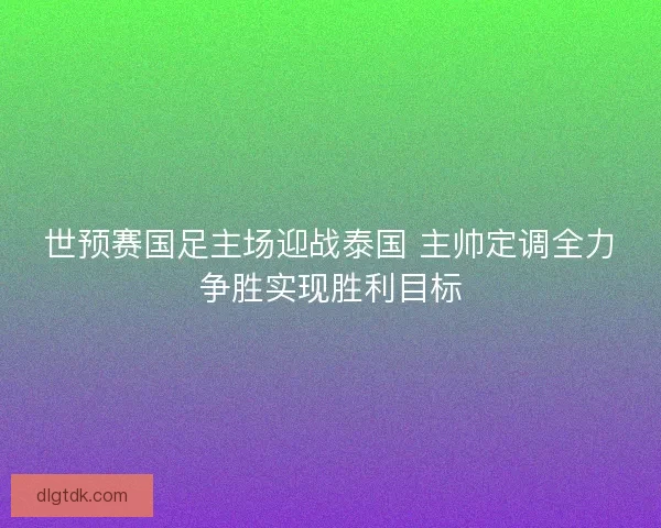 世预赛国足主场迎战泰国 主帅定调全力争胜实现胜利目标
