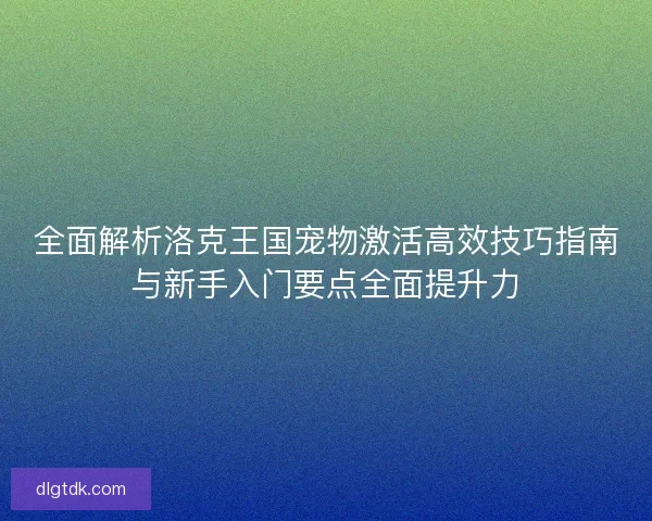 全面解析洛克王国宠物激活高效技巧指南与新手入门要点全面提升力