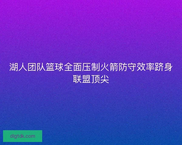 湖人团队篮球全面压制火箭防守效率跻身联盟顶尖