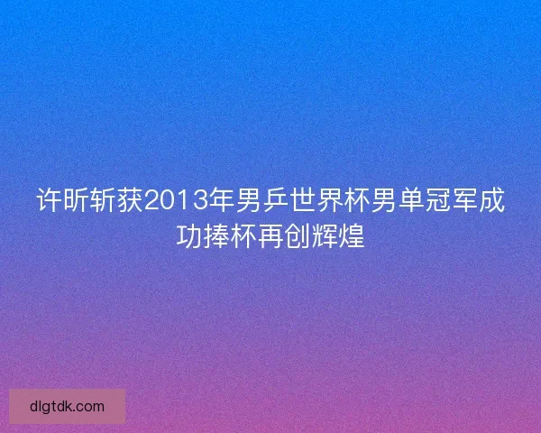 许昕斩获2013年男乒世界杯男单冠军成功捧杯再创辉煌