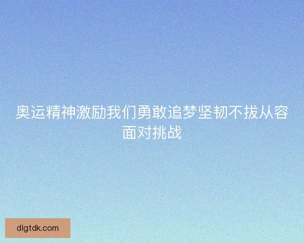 奥运精神激励我们勇敢追梦坚韧不拔从容面对挑战 奥运精神激励我们勇敢追梦坚韧不拔从容面对挑战