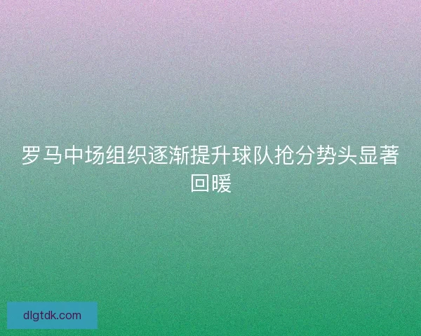 罗马中场组织逐渐提升球队抢分势头显著回暖 罗马中场组织逐渐提升球队抢分势头显著回暖