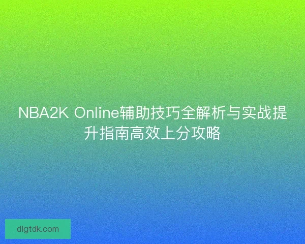 NBA2K Online辅助技巧全解析与实战提升指南高效上分攻略 NBA2K Online辅助技巧全解析与实战提升指南高效上分攻略