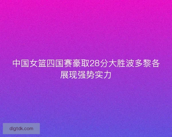 中国女篮四国赛豪取28分大胜波多黎各展现强势实力