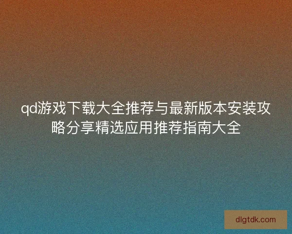 qd游戏下载大全推荐与最新版本安装攻略分享精选应用推荐指南大全 qd游戏下载大全推荐与最新版本安装攻略分享精选应用推荐指南大全
