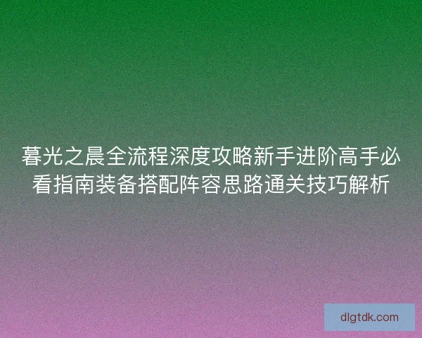 暮光之晨全流程深度攻略新手进阶高手必看指南装备搭配阵容思路通关技巧解析