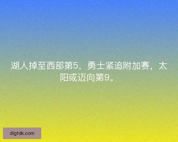 湖人掉至西部第5，勇士紧追附加赛，太阳或迈向第9。
