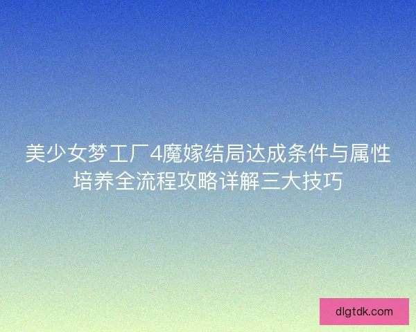 美少女梦工厂4魔嫁结局达成条件与属性培养全流程攻略详解三大技巧