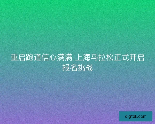 重启跑道信心满满 上海马拉松正式开启报名挑战
