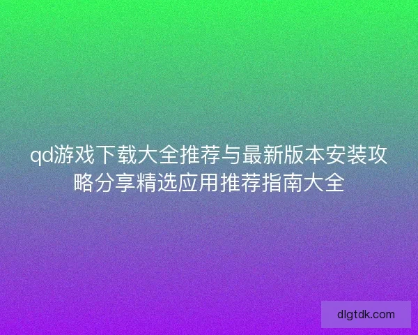 qd游戏下载大全推荐与最新版本安装攻略分享精选应用推荐指南大全