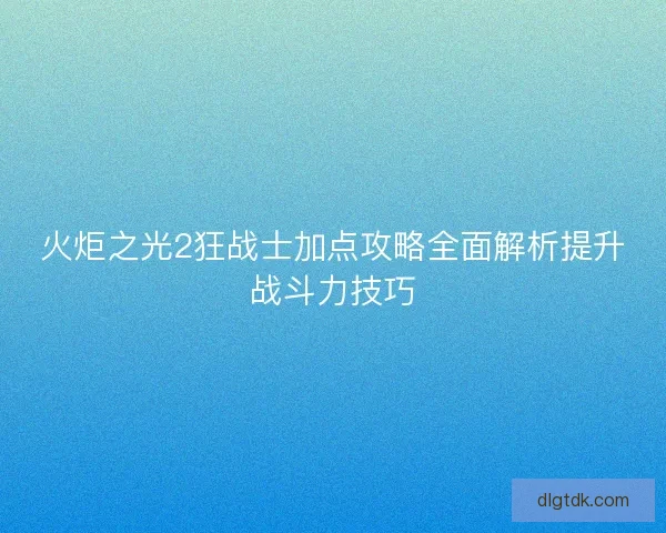 火炬之光2狂战士加点攻略全面解析提升战斗力技巧