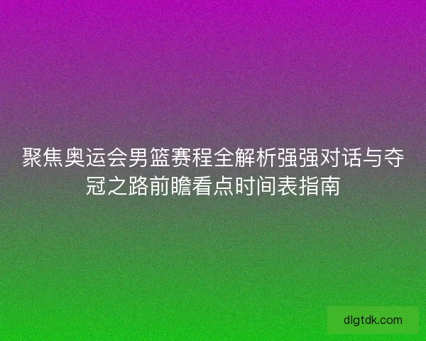 聚焦奥运会男篮赛程全解析强强对话与夺冠之路前瞻看点时间表指南