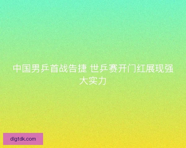 中国男乒首战告捷 世乒赛开门红展现强大实力