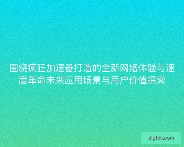 围绕疯狂加速器打造的全新网络体验与速度革命未来应用场景与用户价值探索 围绕疯狂加速器打造的全新网络体验与速度革命未来应用场景与用户价值探索
