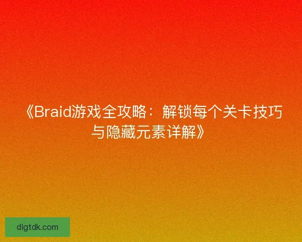 《Braid游戏全攻略:解锁每个关卡技巧与隐藏元素详解》 《Braid游戏全攻略:解锁每个关卡技巧与隐藏元素详解》