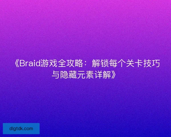 《Braid游戏全攻略:解锁每个关卡技巧与隐藏元素详解》 《Braid游戏全攻略:解锁每个关卡技巧与隐藏元素详解》