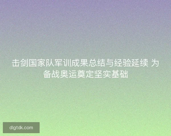 击剑国家队军训成果总结与经验延续 为备战奥运奠定坚实基础 击剑国家队军训成果总结与经验延续 为备战奥运奠定坚实基础